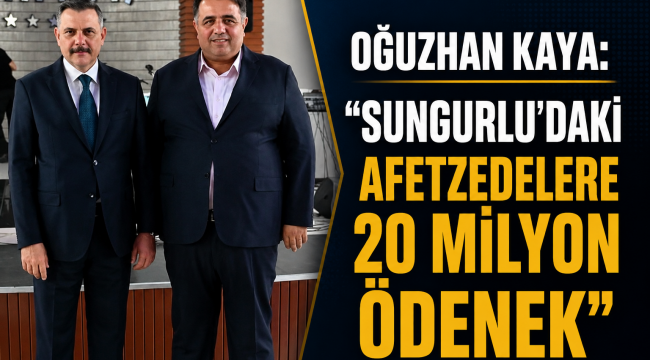 OĞUZHAN KAYA: 'SUNGURLU'DAKİ AFETZEDELERE 20 MILYON ÖDENEK'